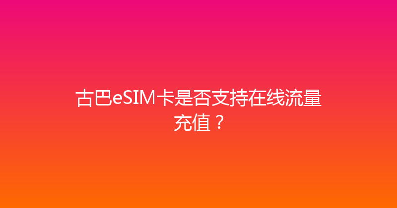 古巴eSIM卡是否支持在线流量充值？ 