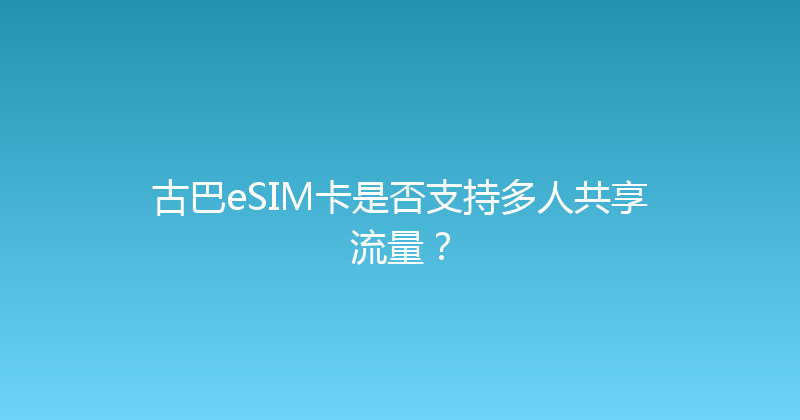 古巴eSIM卡是否支持多人共享流量？ 