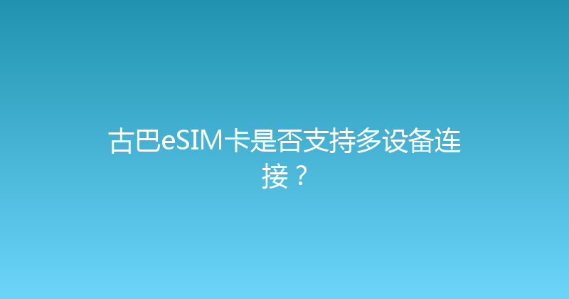 古巴eSIM卡是否支持多设备连接？ 