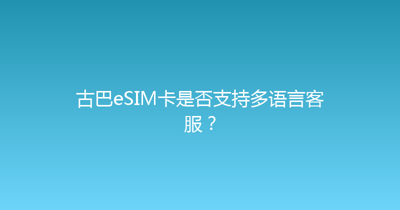 古巴eSIM卡是否支持多语言客服？ 