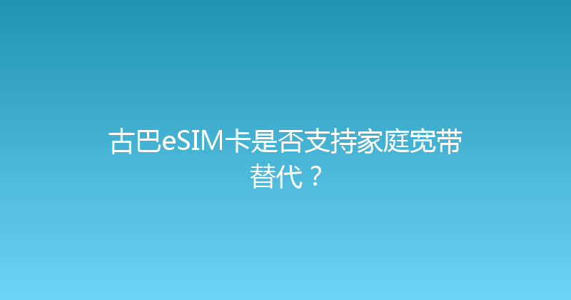 古巴eSIM卡是否支持家庭宽带替代？ 