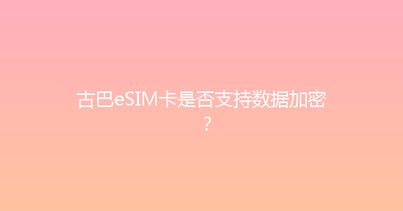 古巴eSIM卡是否支持数据加密？ 