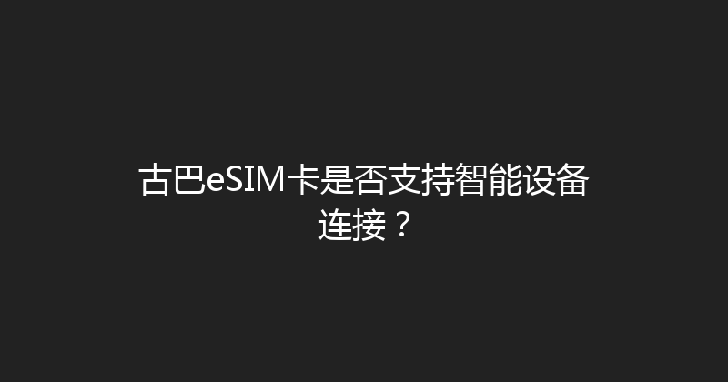 古巴eSIM卡是否支持智能设备连接？ 