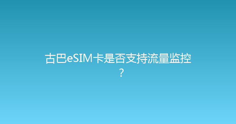 古巴eSIM卡是否支持流量监控？ 