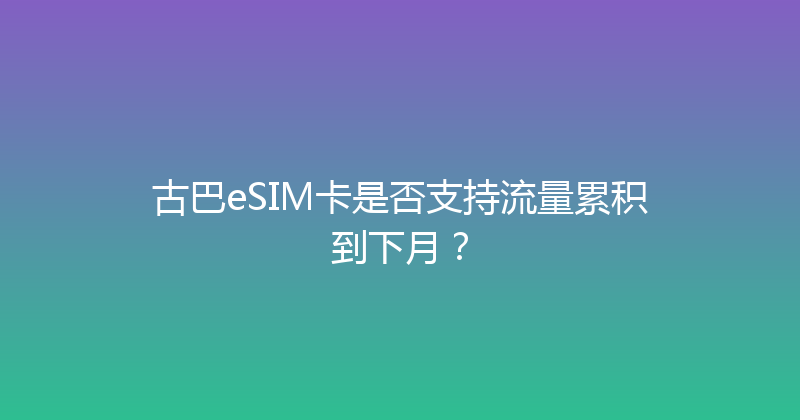 古巴eSIM卡是否支持流量累积到下月？ 
