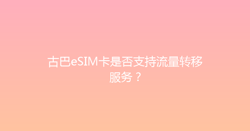 古巴eSIM卡是否支持流量转移服务？ 