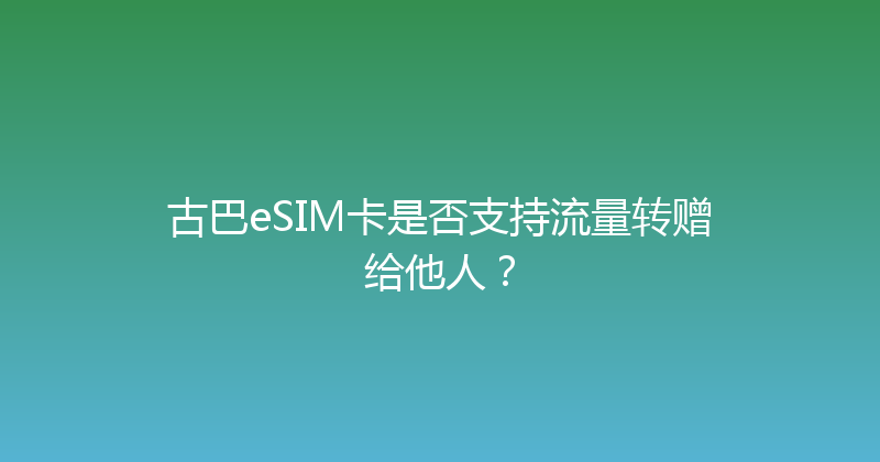 古巴eSIM卡是否支持流量转赠给他人？ 