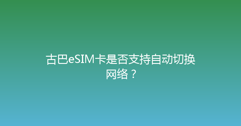 古巴eSIM卡是否支持自动切换网络？ 
