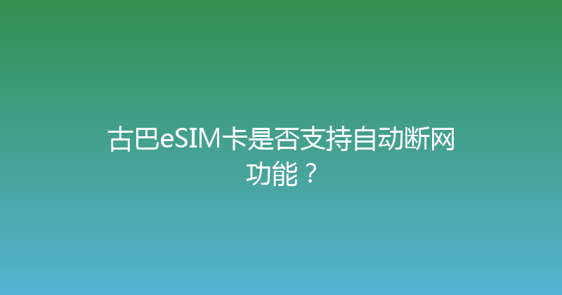 古巴eSIM卡是否支持自动断网功能？ 