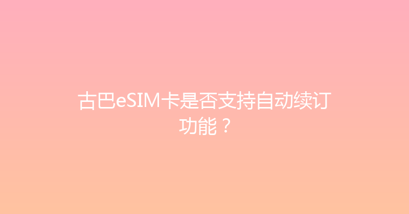 古巴eSIM卡是否支持自动续订功能？ 