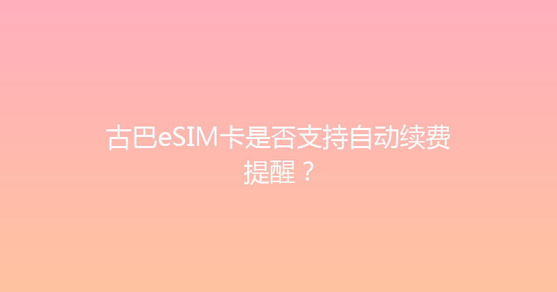 古巴eSIM卡是否支持自动续费提醒？ 