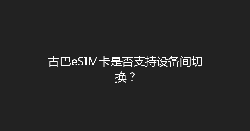 古巴eSIM卡是否支持设备间切换？ 