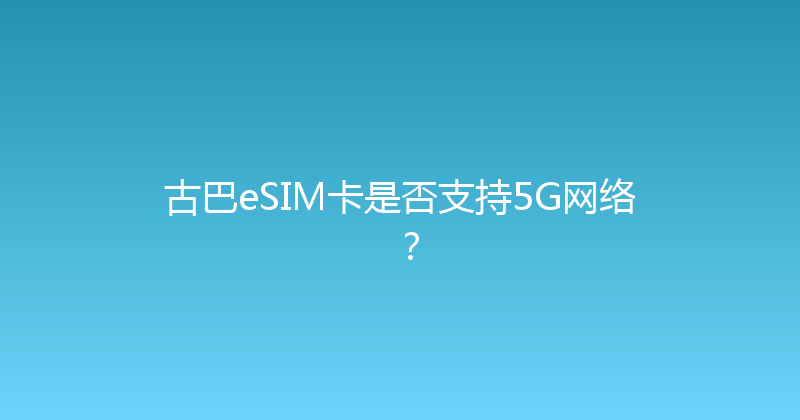 古巴eSIM卡是否支持5G网络？ 