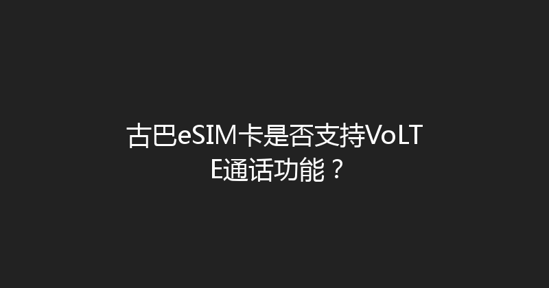 古巴eSIM卡是否支持VoLTE通话功能？ 