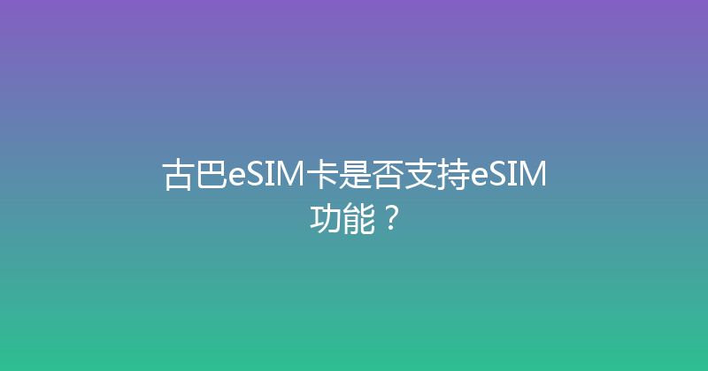 古巴eSIM卡是否支持eSIM功能？ 