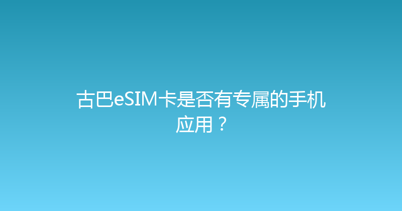 古巴eSIM卡是否有专属的手机应用？ 