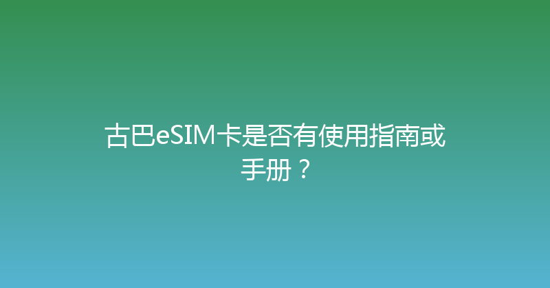 古巴eSIM卡是否有使用指南或手册？ 