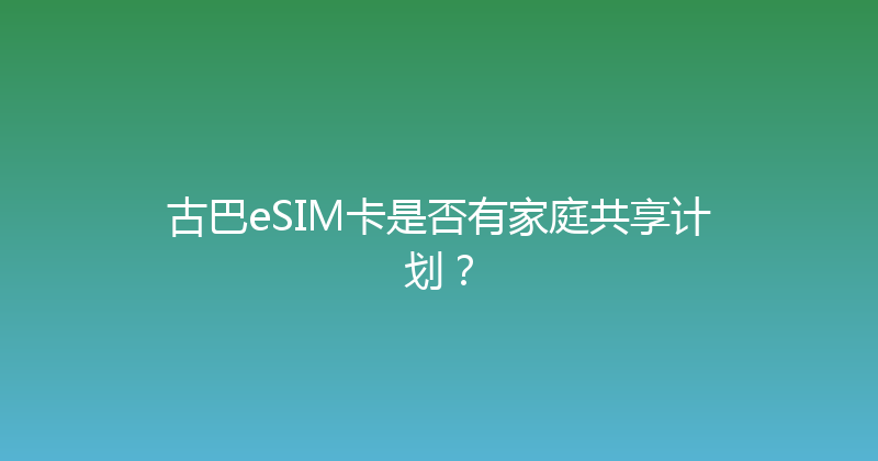 古巴eSIM卡是否有家庭共享计划？ 