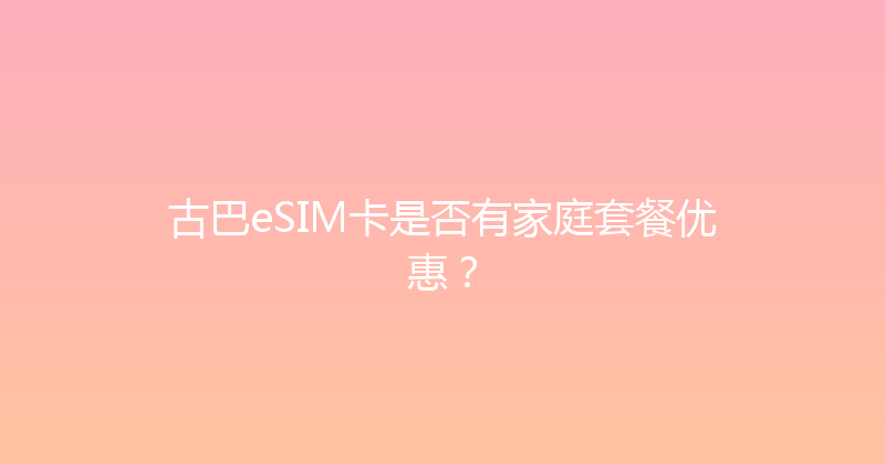 古巴eSIM卡是否有家庭套餐优惠？ 