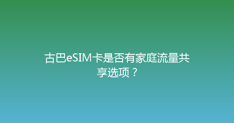 古巴eSIM卡是否有家庭流量共享选项？ 