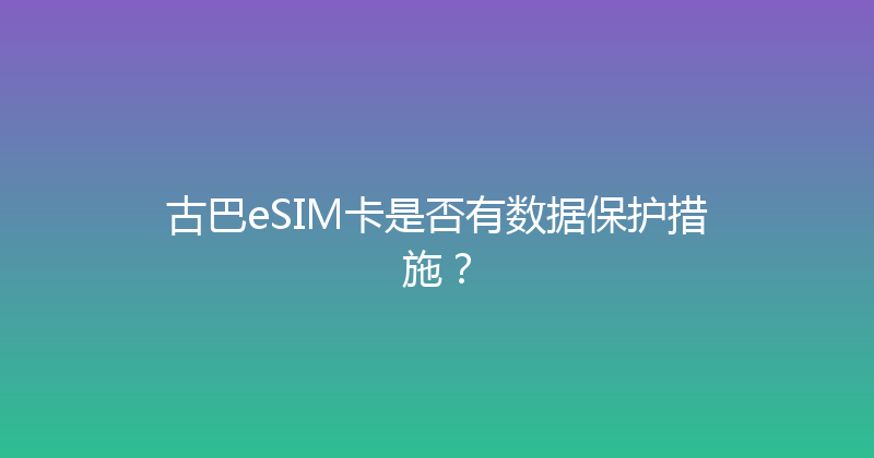 古巴eSIM卡是否有数据保护措施？ 
