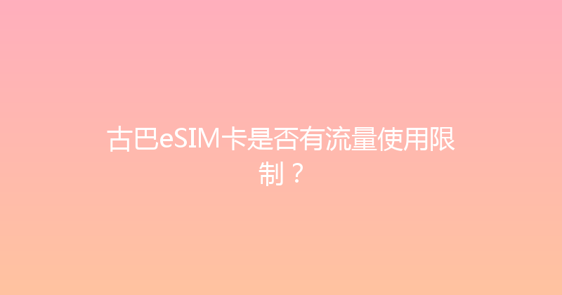 古巴eSIM卡是否有流量使用限制？ 