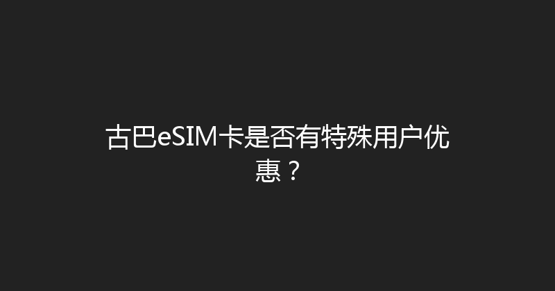古巴eSIM卡是否有特殊用户优惠？ 