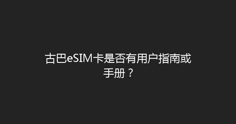 古巴eSIM卡是否有用户指南或手册？ 