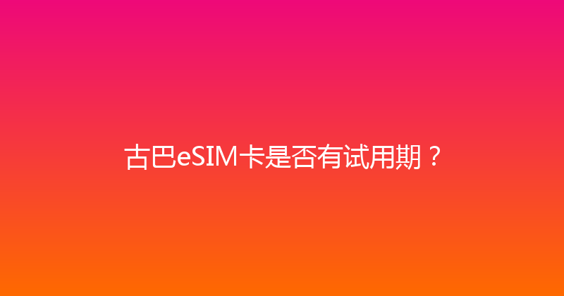 古巴eSIM卡是否有试用期？ 
