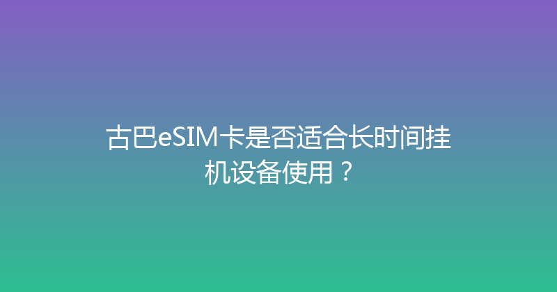 古巴eSIM卡是否适合长时间挂机设备使用？ 
