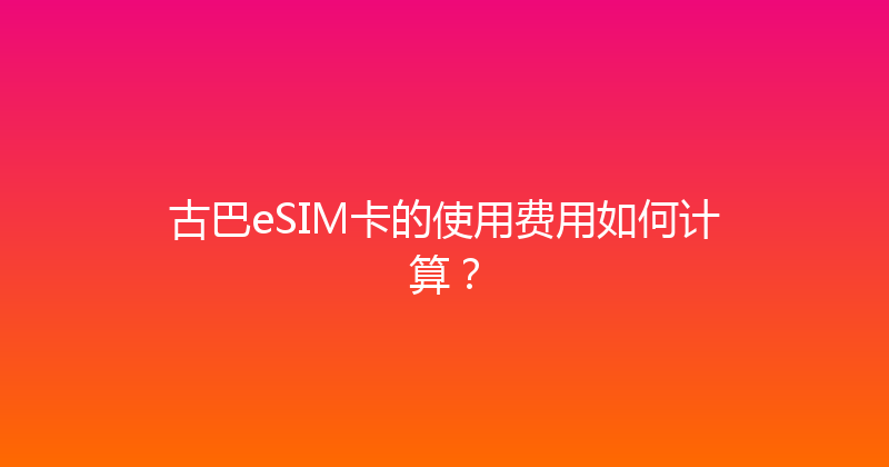 古巴eSIM卡的使用费用如何计算？ 