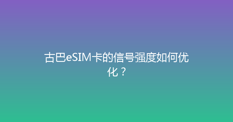 古巴eSIM卡的信号强度如何优化？ 