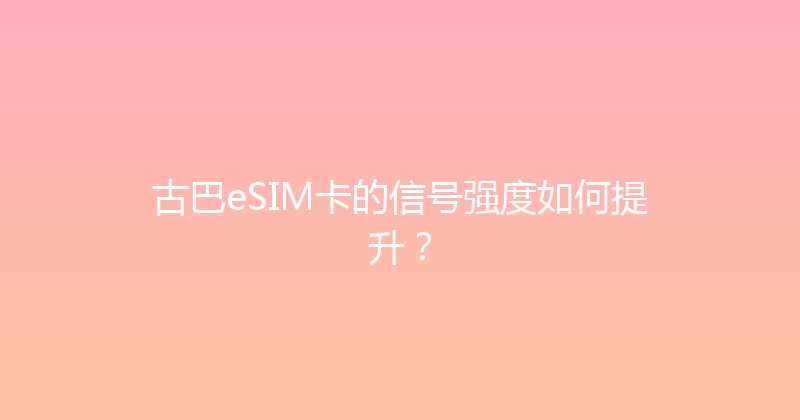古巴eSIM卡的信号强度如何提升？ 