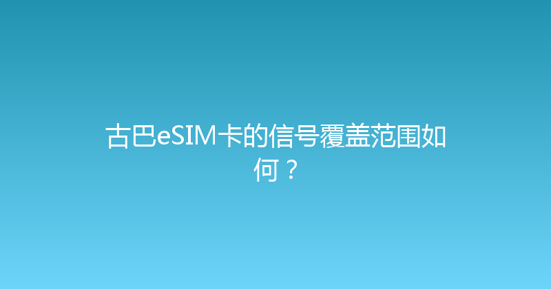 古巴eSIM卡的信号覆盖范围如何？ 