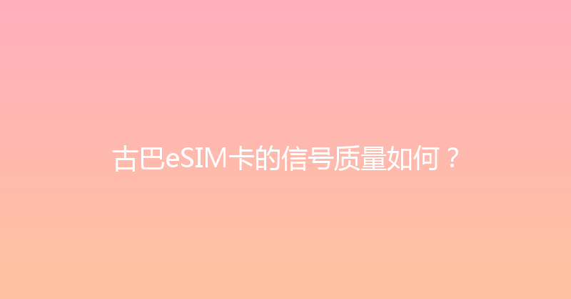 古巴eSIM卡的信号质量如何？ 