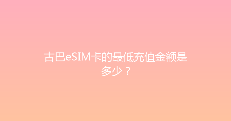 古巴eSIM卡的最低充值金额是多少？ 