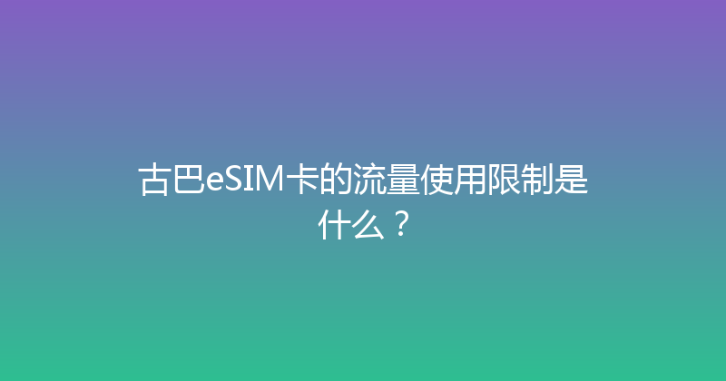 古巴eSIM卡的流量使用限制是什么？ 
