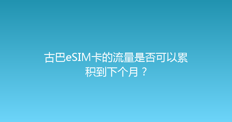 古巴eSIM卡的流量是否可以累积到下个月？ 