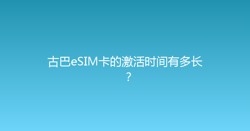 古巴eSIM卡的激活时间有多长？ 