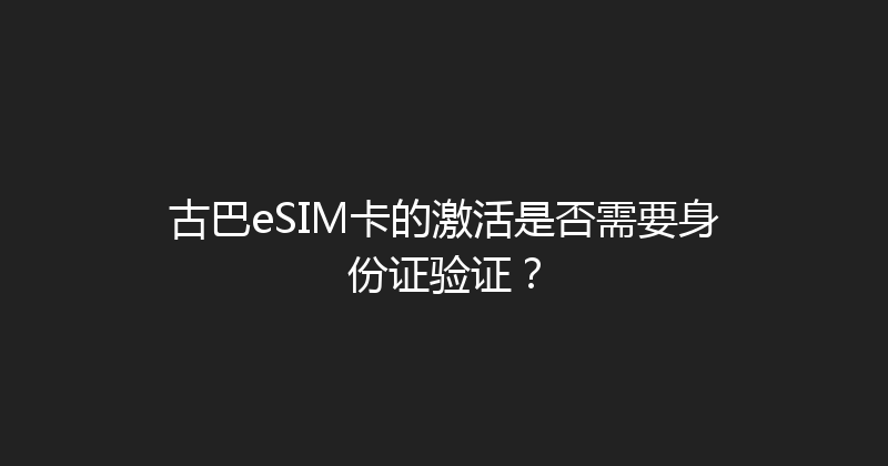 古巴eSIM卡的激活是否需要身份证验证？ 