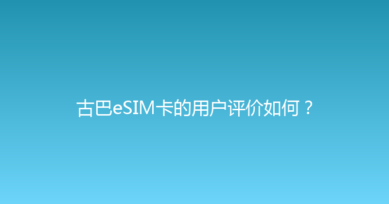 古巴eSIM卡的用户评价如何？ 
