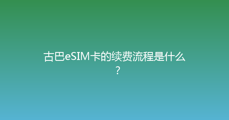古巴eSIM卡的续费流程是什么？ 