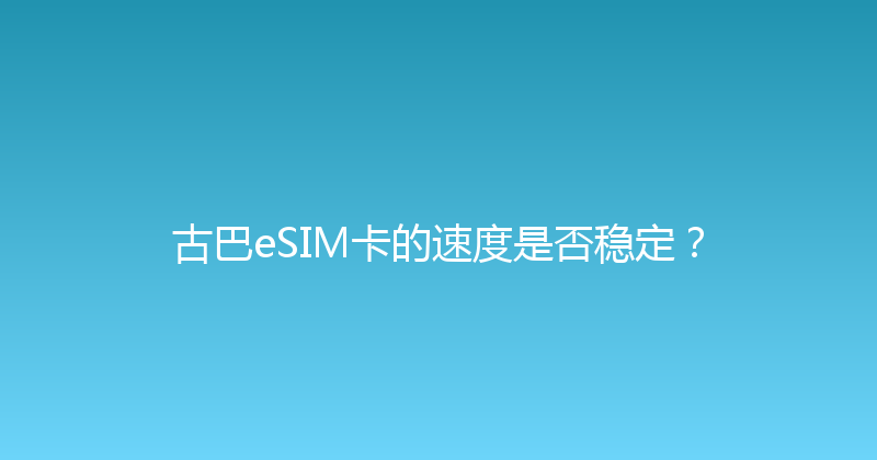 古巴eSIM卡的速度是否稳定？ 