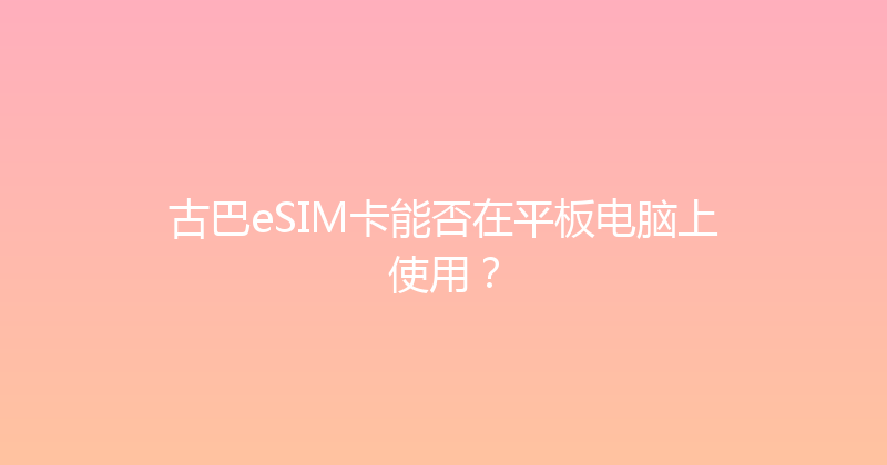 古巴eSIM卡能否在平板电脑上使用？ 