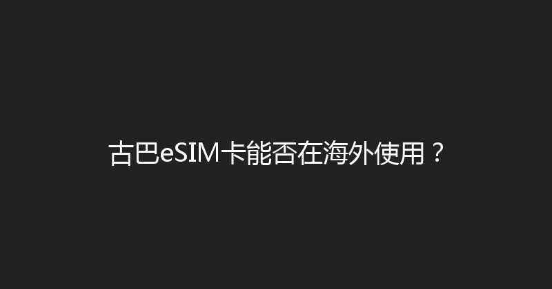 古巴eSIM卡能否在海外使用？ 