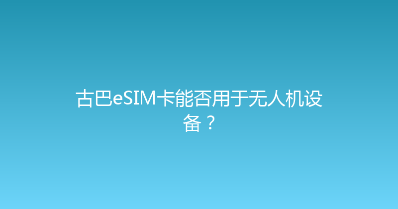 古巴eSIM卡能否用于无人机设备？ 