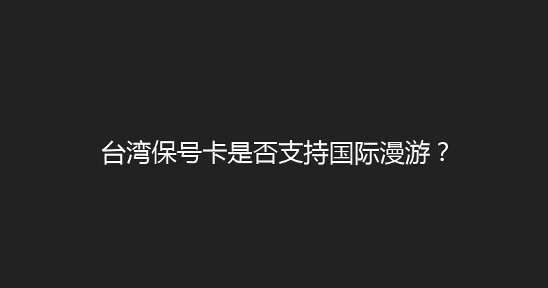 台湾保号卡是否支持国际漫游？ 
