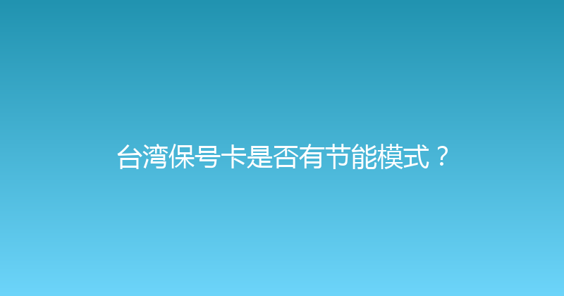 台湾保号卡是否有节能模式？ 