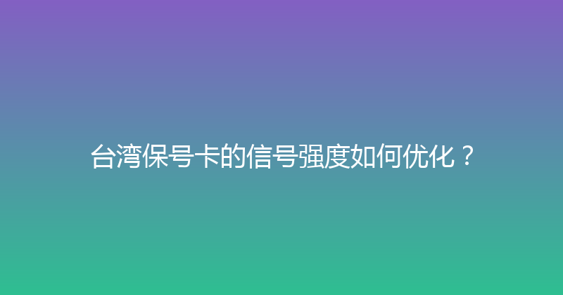 台湾保号卡的信号强度如何优化？ 