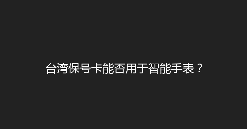 台湾保号卡能否用于智能手表？ 